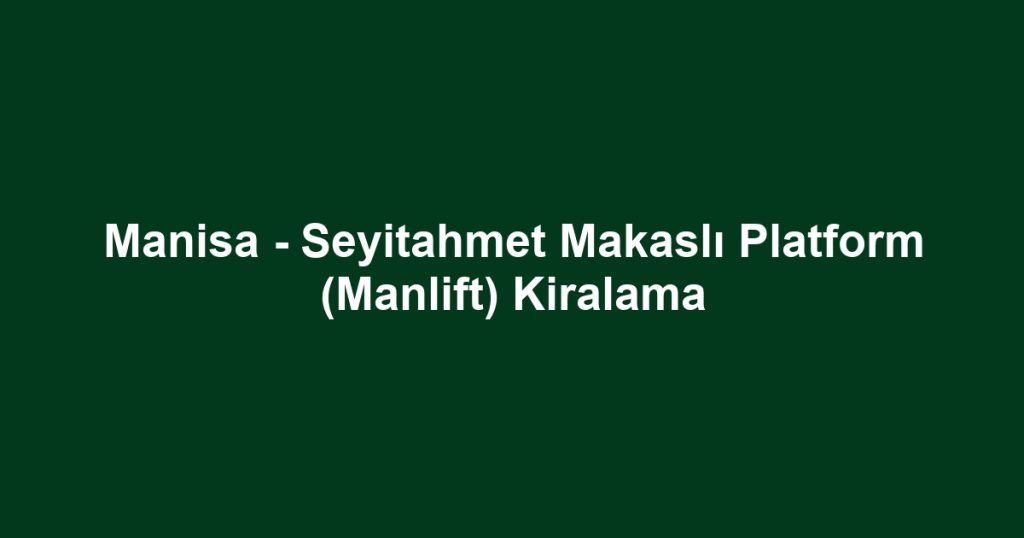 Manisa - Seyitahmet Makaslı Platform (Manlift) Kiralama