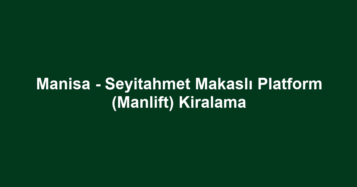 Manisa - Seyitahmet Makaslı Platform (Manlift) Kiralama