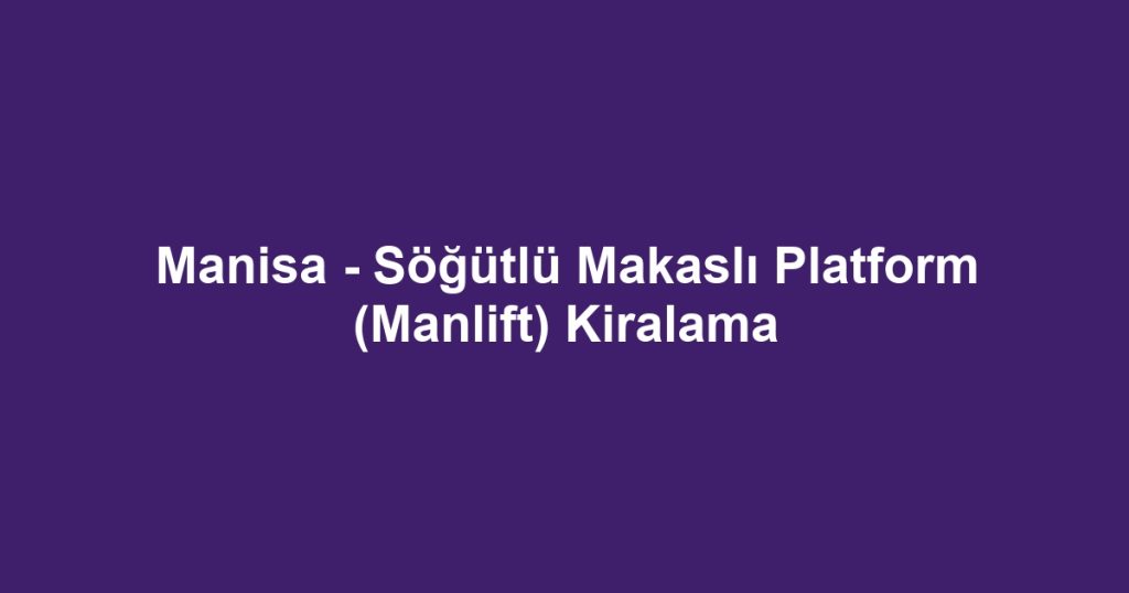 Manisa - Söğütlü Makaslı Platform (Manlift) Kiralama