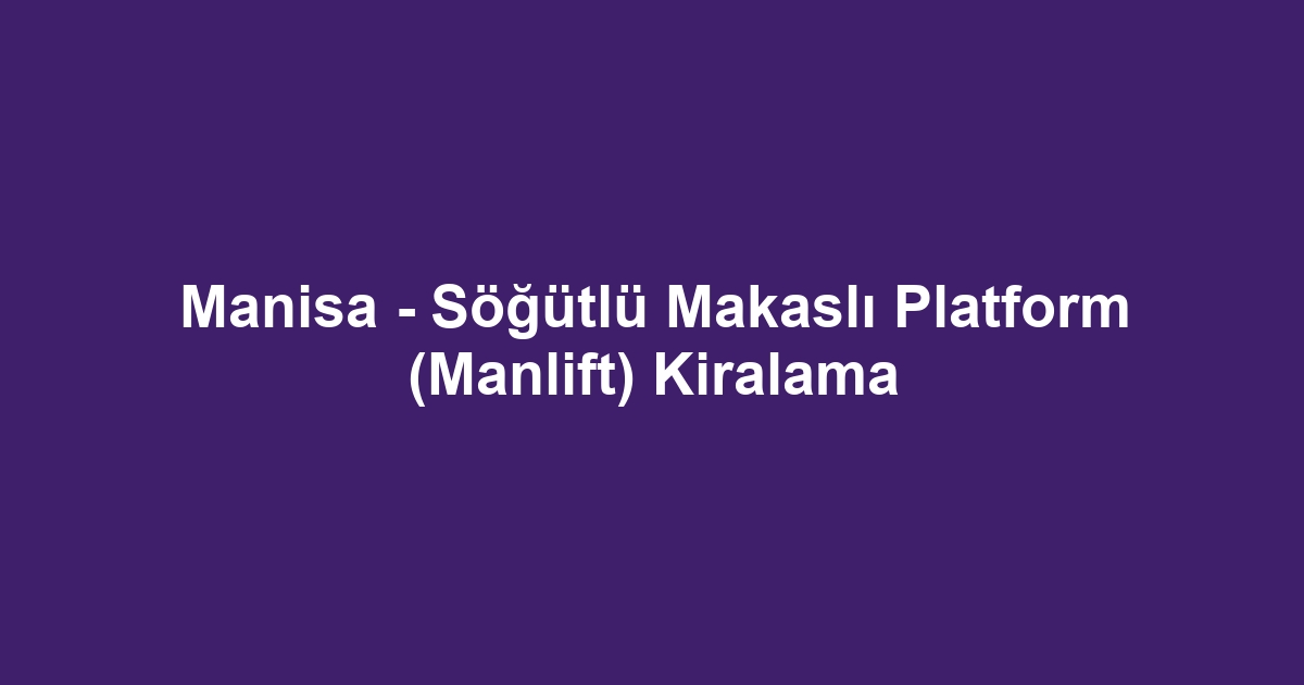 Manisa - Söğütlü Makaslı Platform (Manlift) Kiralama