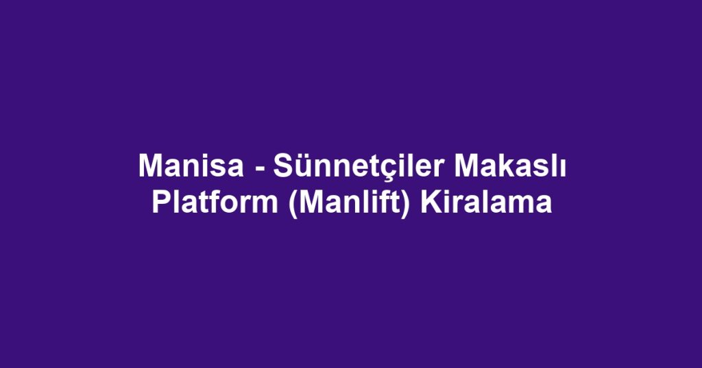 Manisa - Sünnetçiler Makaslı Platform (Manlift) Kiralama