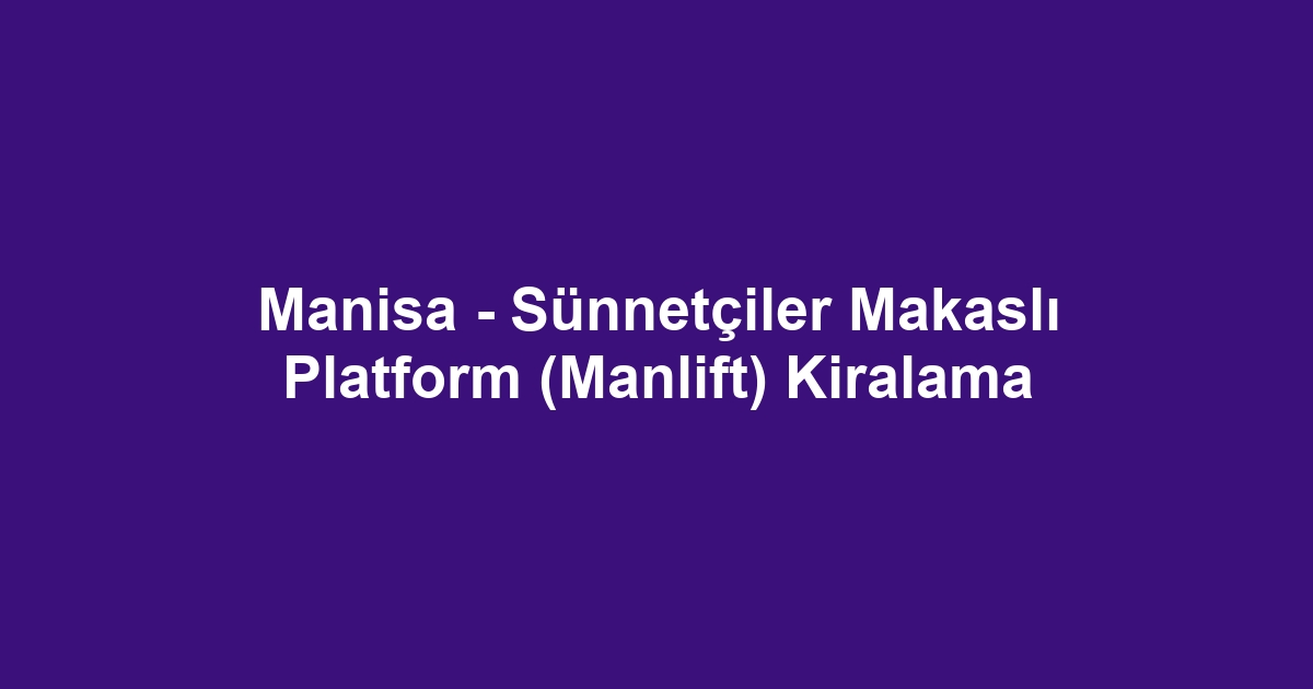 Manisa - Sünnetçiler Makaslı Platform (Manlift) Kiralama