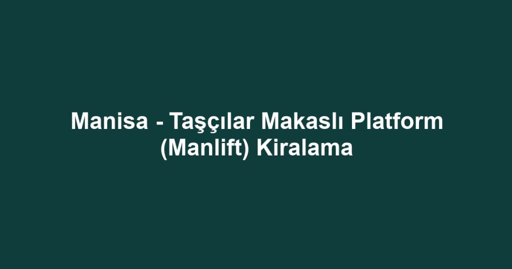 Manisa - Taşçılar Makaslı Platform (Manlift) Kiralama