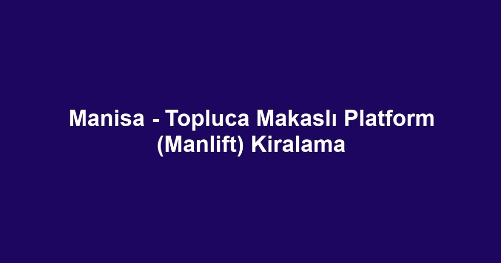 Manisa - Topluca Makaslı Platform (Manlift) Kiralama
