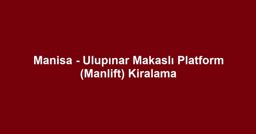 Manisa - Ulupınar Makaslı Platform (Manlift) Kiralama