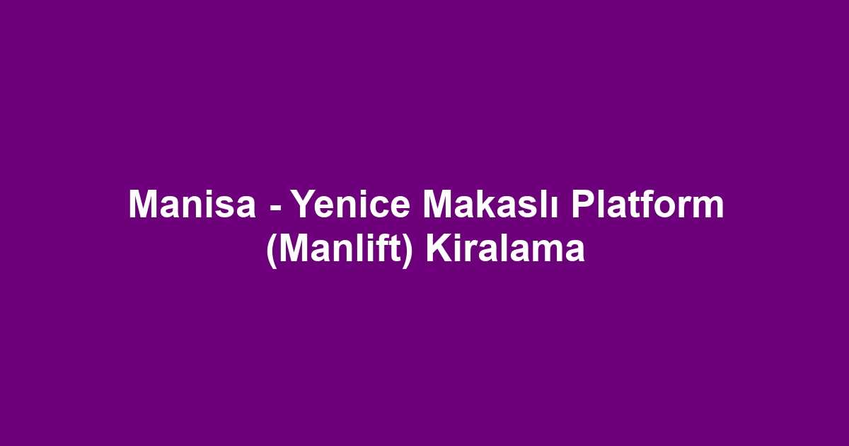 Manisa - Yenice Makaslı Platform (Manlift) Kiralama
