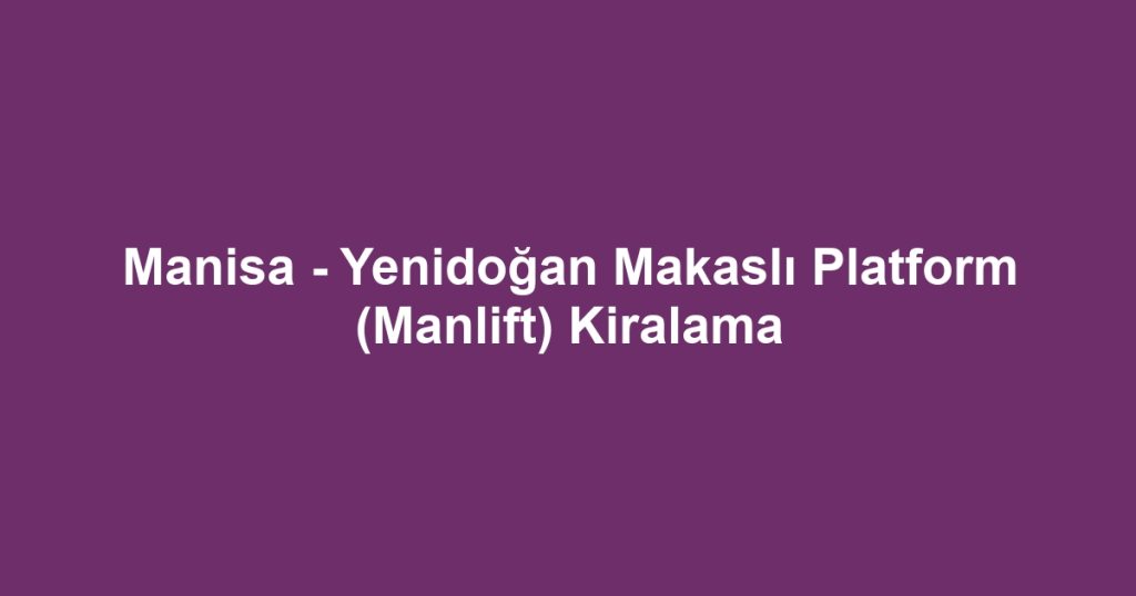 Manisa - Yenidoğan Makaslı Platform (Manlift) Kiralama