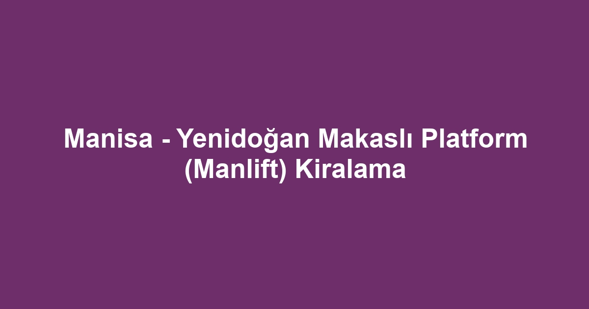Manisa - Yenidoğan Makaslı Platform (Manlift) Kiralama