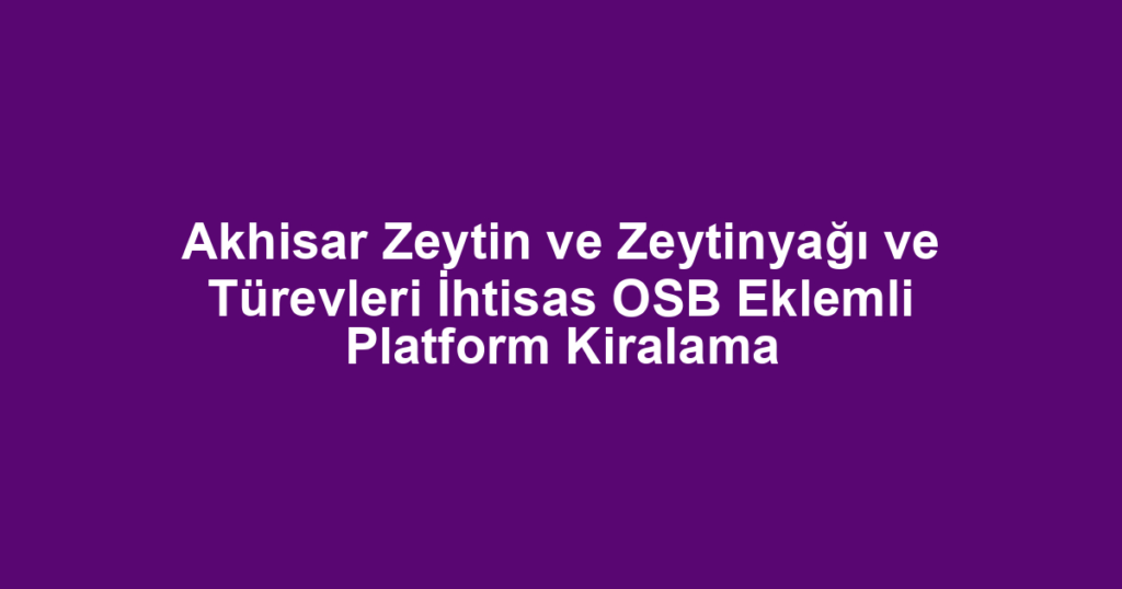 Akhisar Zeytin ve Zeytinyağı ve Türevleri İhtisas OSB Eklemli Platform Kiralama