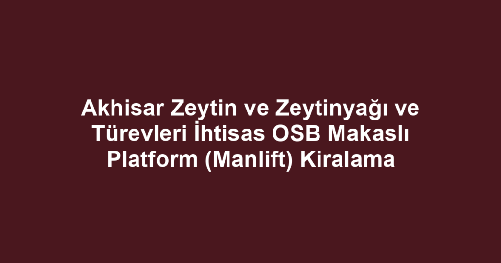 Akhisar Zeytin ve Zeytinyağı ve Türevleri İhtisas OSB Makaslı Platform (Manlift) Kiralama