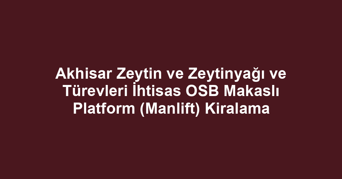 Akhisar Zeytin ve Zeytinyağı ve Türevleri İhtisas OSB Makaslı Platform (Manlift) Kiralama