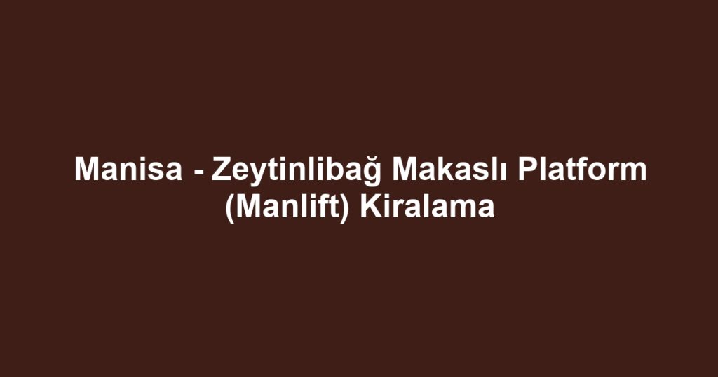 Manisa - Zeytinlibağ Makaslı Platform (Manlift) Kiralama