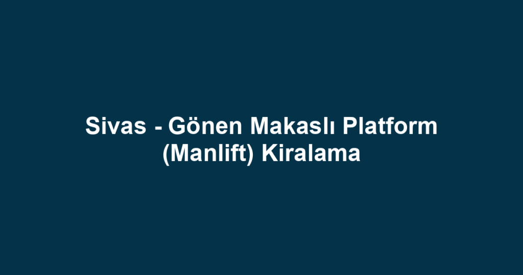 Sivas - Gönen Makaslı Platform (Manlift) Kiralama