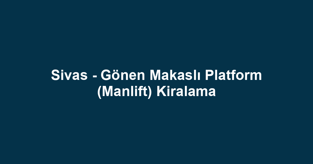 Sivas - Gönen Makaslı Platform (Manlift) Kiralama