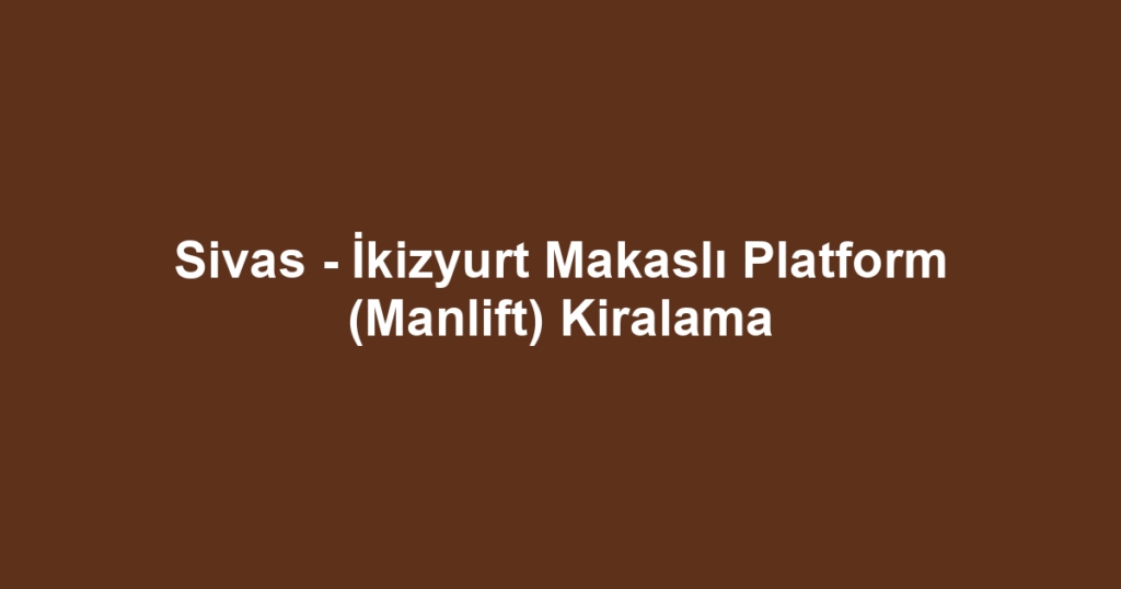 Sivas - İkizyurt Makaslı Platform (Manlift) Kiralama