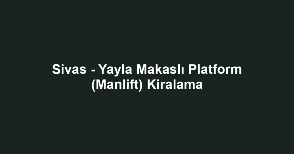 Sivas - Yayla Makaslı Platform (Manlift) Kiralama