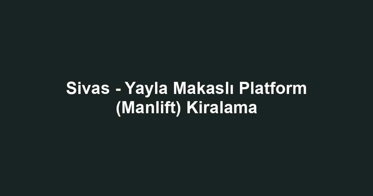 Sivas - Yayla Makaslı Platform (Manlift) Kiralama