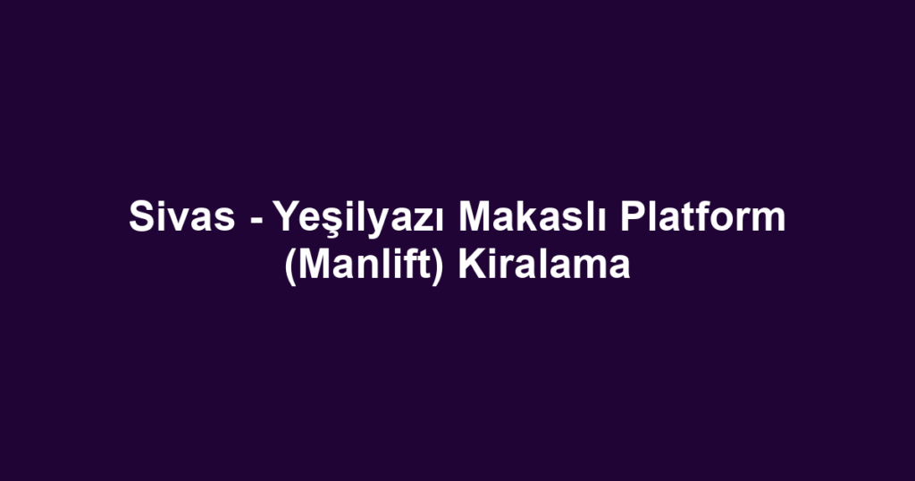 Sivas - Yeşilyazı Makaslı Platform (Manlift) Kiralama