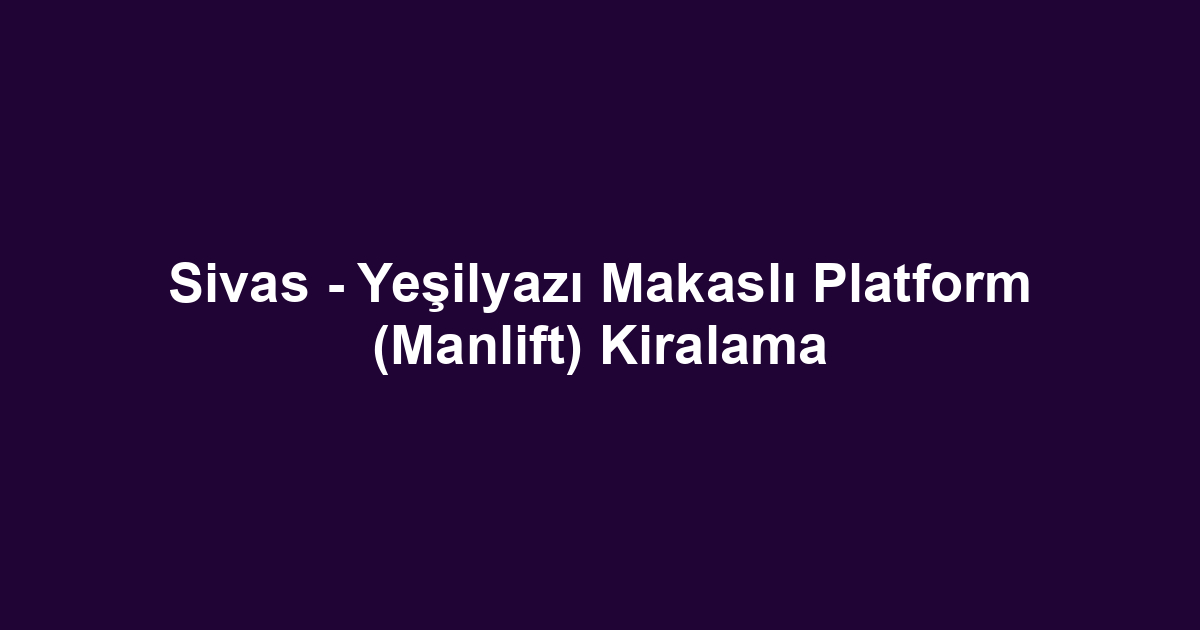Sivas - Yeşilyazı Makaslı Platform (Manlift) Kiralama
