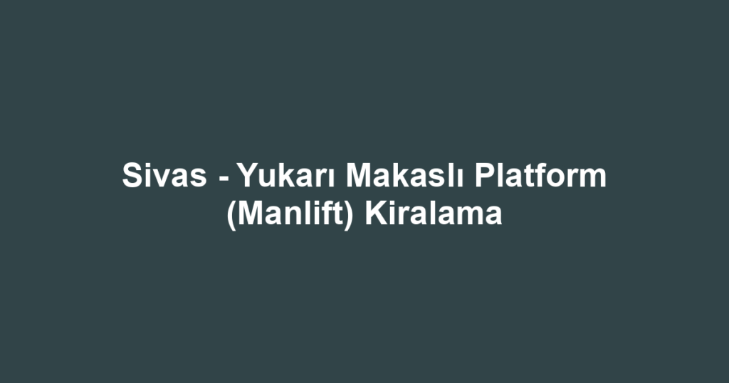 Sivas - Yukarı Makaslı Platform (Manlift) Kiralama
