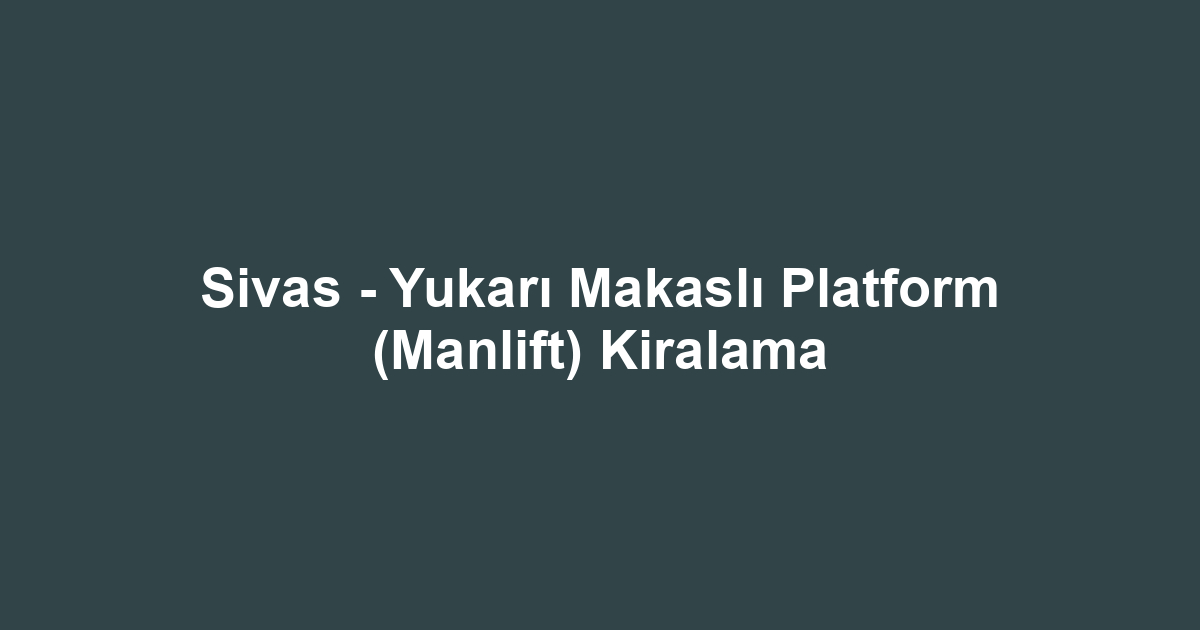 Sivas - Yukarı Makaslı Platform (Manlift) Kiralama