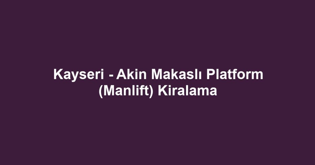 Kayseri - Akin Makaslı Platform (Manlift) Kiralama