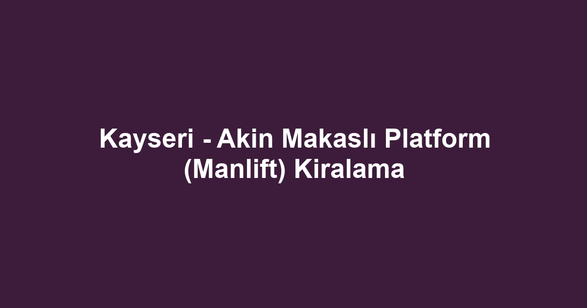 Kayseri - Akin Makaslı Platform (Manlift) Kiralama