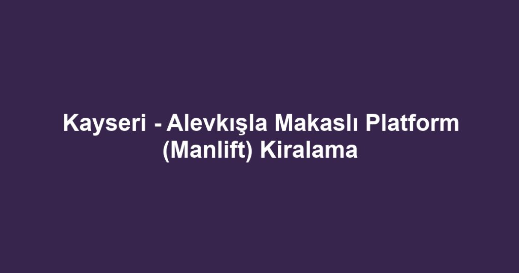 Kayseri - Alevkışla Makaslı Platform (Manlift) Kiralama
