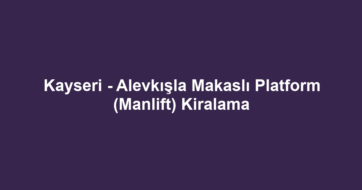 Kayseri - Alevkışla Makaslı Platform (Manlift) Kiralama