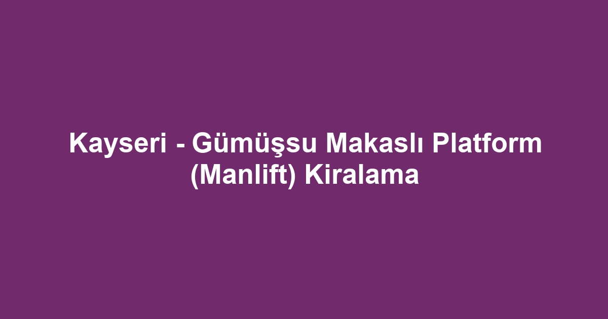 Kayseri - Gümüşsu Makaslı Platform (Manlift) Kiralama