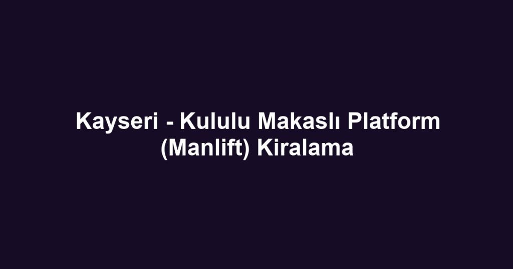 Kayseri - Kululu Makaslı Platform (Manlift) Kiralama