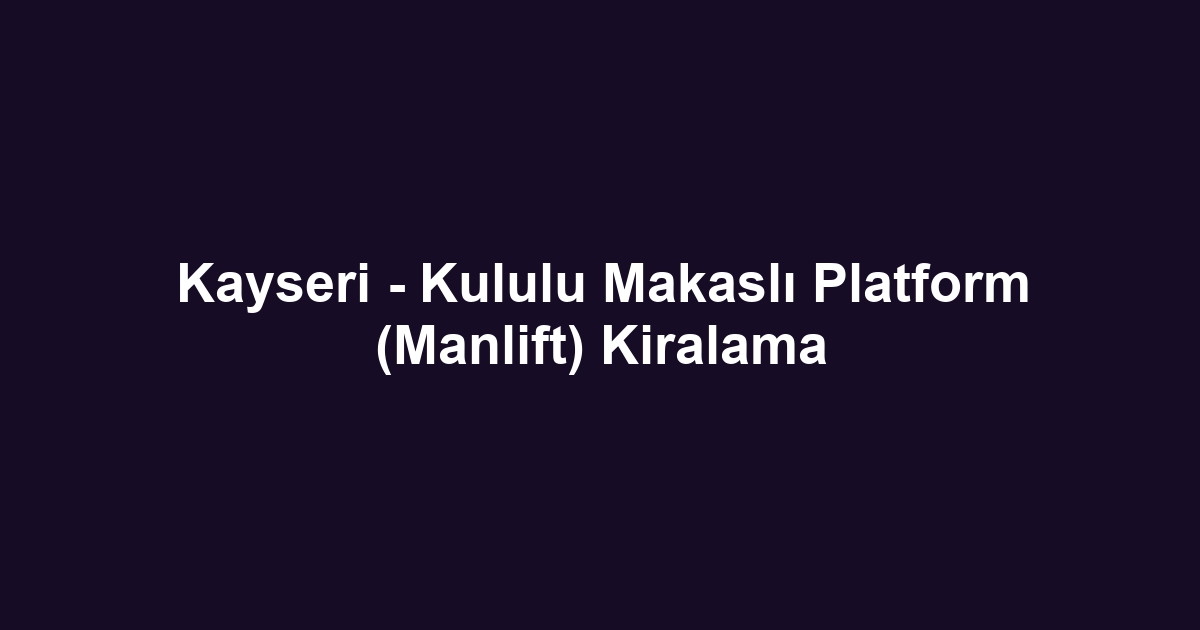 Kayseri - Kululu Makaslı Platform (Manlift) Kiralama
