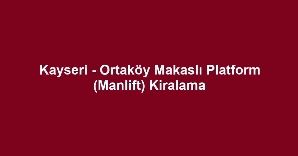 Kayseri - Ortaköy Makaslı Platform (Manlift) Kiralama