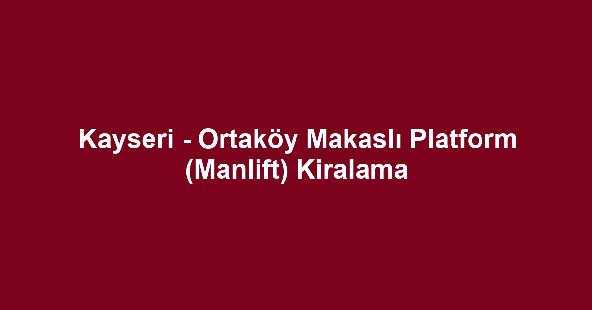 Kayseri - Ortaköy Makaslı Platform (Manlift) Kiralama