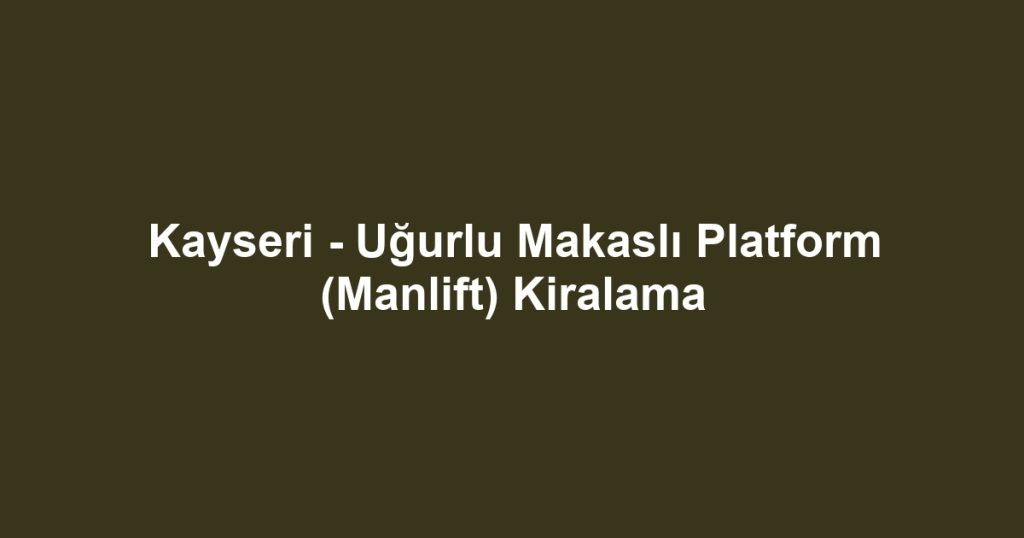 Kayseri - Uğurlu Makaslı Platform (Manlift) Kiralama