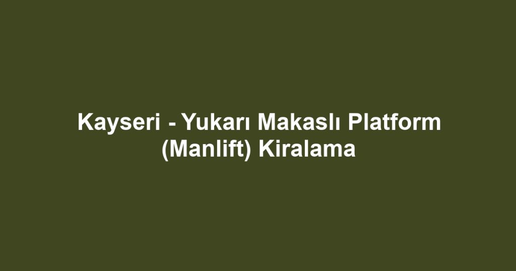 Kayseri - Yukarı Makaslı Platform (Manlift) Kiralama