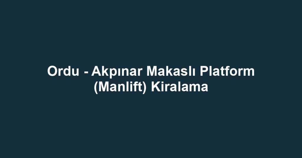 Ordu - Akpınar Makaslı Platform (Manlift) Kiralama