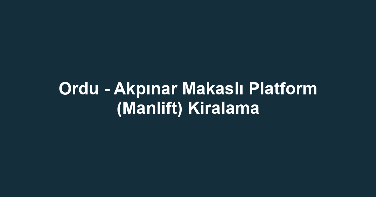 Ordu - Akpınar Makaslı Platform (Manlift) Kiralama