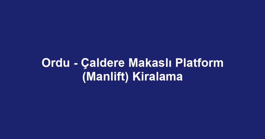 Ordu - Çaldere Makaslı Platform (Manlift) Kiralama