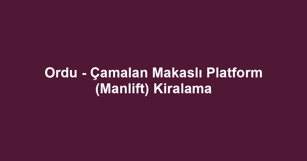 Ordu - Çamalan Makaslı Platform (Manlift) Kiralama