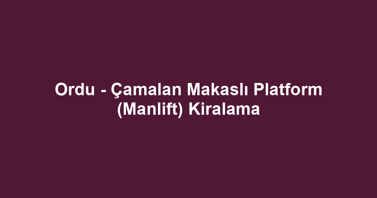 Ordu - Çamalan Makaslı Platform (Manlift) Kiralama