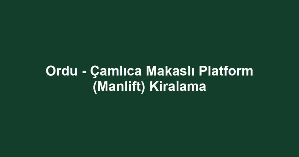 Ordu - Çamlıca Makaslı Platform (Manlift) Kiralama
