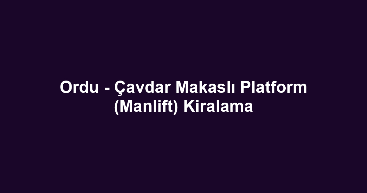 Ordu - Çavdar Makaslı Platform (Manlift) Kiralama
