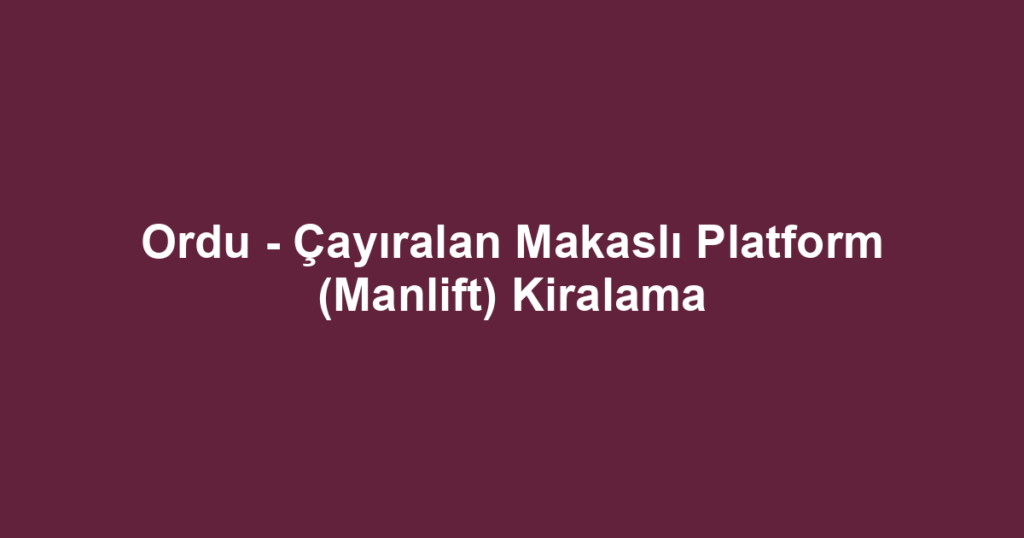Ordu - Çayıralan Makaslı Platform (Manlift) Kiralama