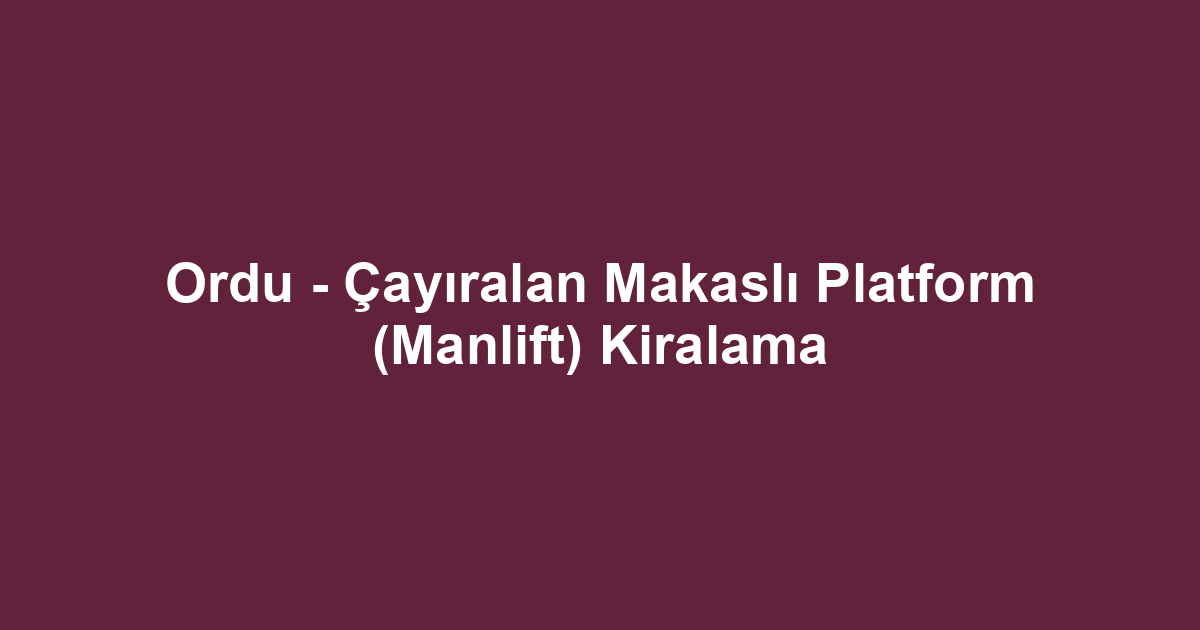 Ordu - Çayıralan Makaslı Platform (Manlift) Kiralama