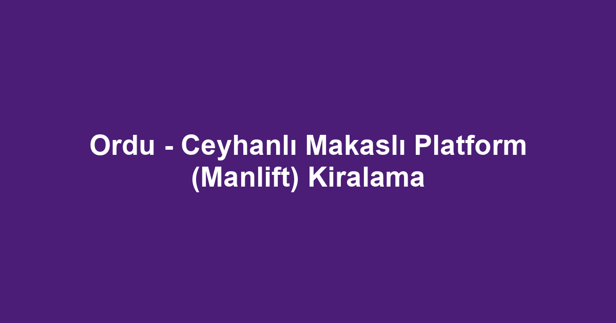 Ordu - Ceyhanlı Makaslı Platform (Manlift) Kiralama