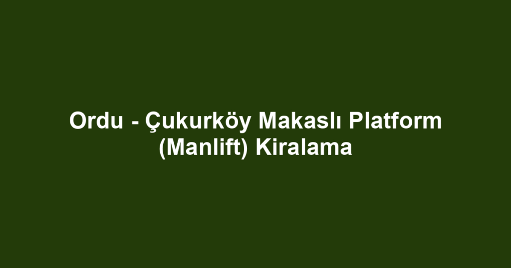Ordu - Çukurköy Makaslı Platform (Manlift) Kiralama