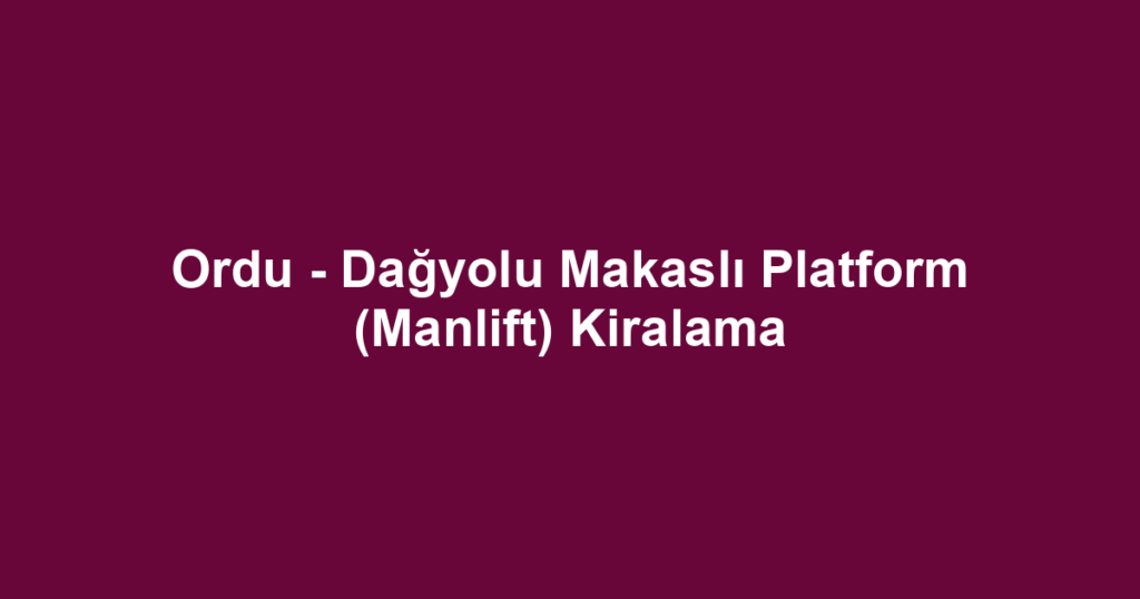 Ordu - Dağyolu Makaslı Platform (Manlift) Kiralama