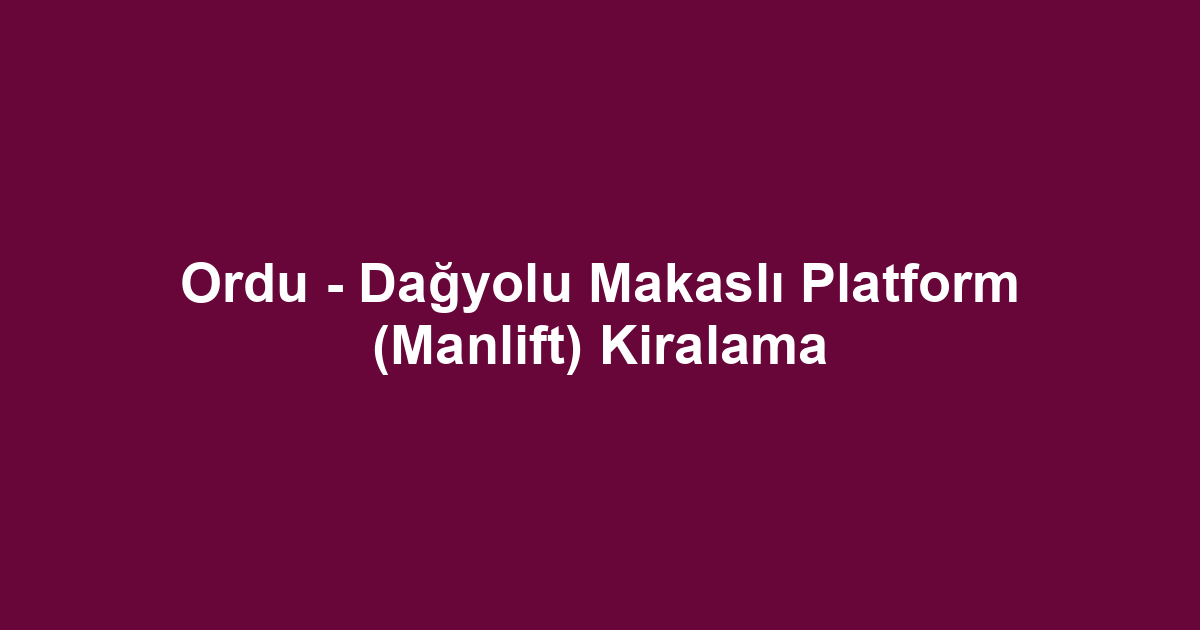 Ordu - Dağyolu Makaslı Platform (Manlift) Kiralama