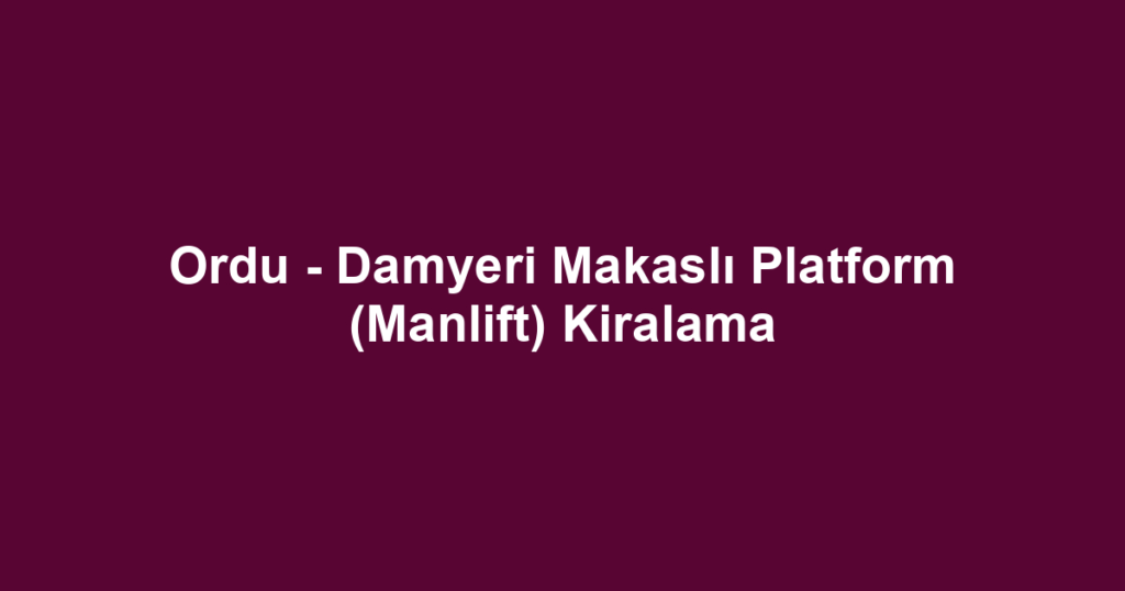Ordu - Damyeri Makaslı Platform (Manlift) Kiralama